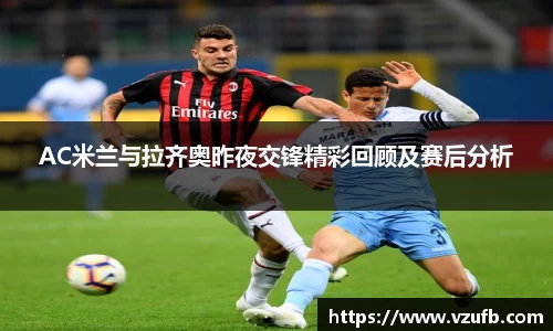 AC米兰与拉齐奥昨夜交锋精彩回顾及赛后分析