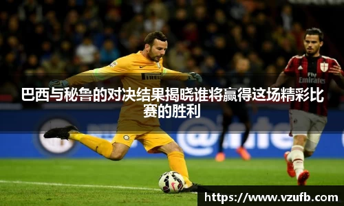 巴西与秘鲁的对决结果揭晓谁将赢得这场精彩比赛的胜利