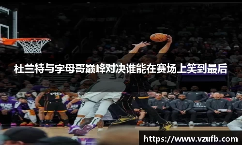 杜兰特与字母哥巅峰对决谁能在赛场上笑到最后