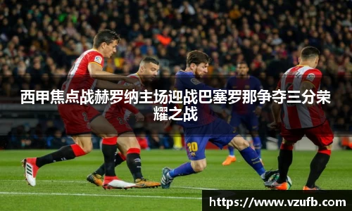 西甲焦点战赫罗纳主场迎战巴塞罗那争夺三分荣耀之战