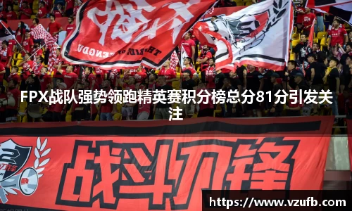 FPX战队强势领跑精英赛积分榜总分81分引发关注