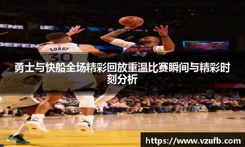 勇士与快船全场精彩回放重温比赛瞬间与精彩时刻分析