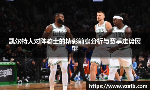凯尔特人对阵骑士的精彩前瞻分析与赛季走势展望