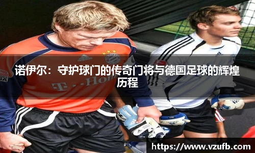 诺伊尔：守护球门的传奇门将与德国足球的辉煌历程