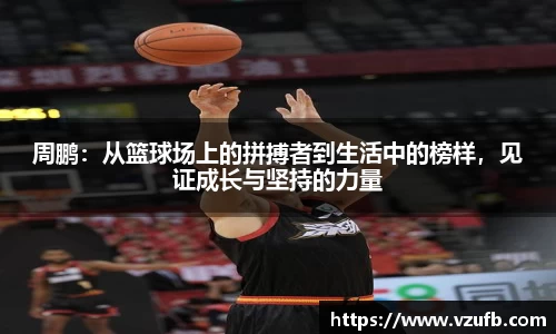 周鹏：从篮球场上的拼搏者到生活中的榜样，见证成长与坚持的力量